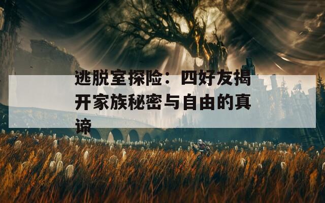 逃脱室探险：四好友揭开家族秘密与自由的真谛
