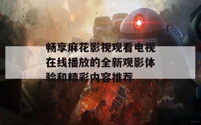 畅享麻花影视观看电视在线播放的全新观影体验和精彩内容推荐