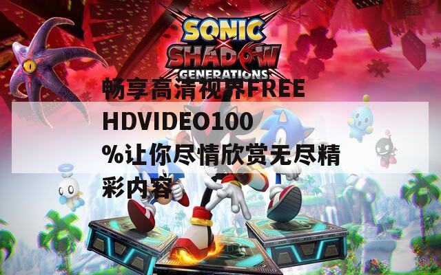 畅享高清视界FREEHDVIDEO100%让你尽情欣赏无尽精彩内容