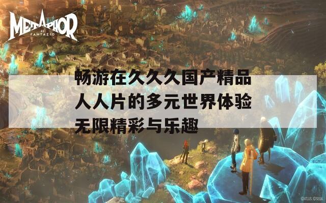 畅游在久久久国产精品人人片的多元世界体验无限精彩与乐趣