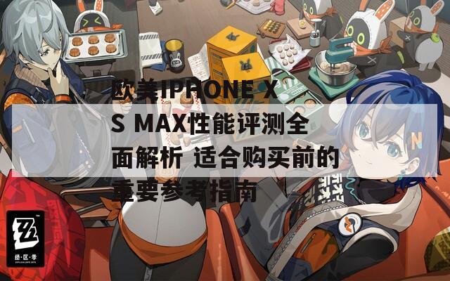 欧美IPHONE XS MAX性能评测全面解析 适合购买前的重要参考指南