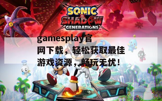 gamesplay官网下载，轻松获取最佳游戏资源，畅玩无忧！