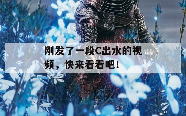 刚发了一段C出水的视频，快来看看吧！