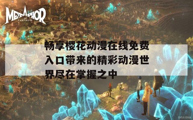 畅享樱花动漫在线免费入口带来的精彩动漫世界尽在掌握之中