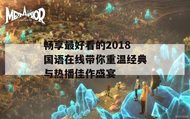 畅享最好看的2018国语在线带你重温经典与热播佳作盛宴