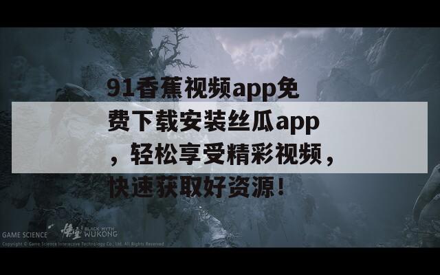 91香蕉视频app免费下载安装丝瓜app，轻松享受精彩视频，快速获取好资源！