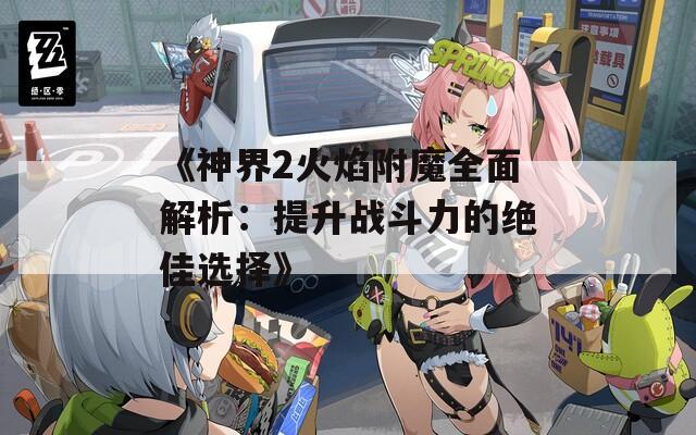 《神界2火焰附魔全面解析：提升战斗力的绝佳选择》