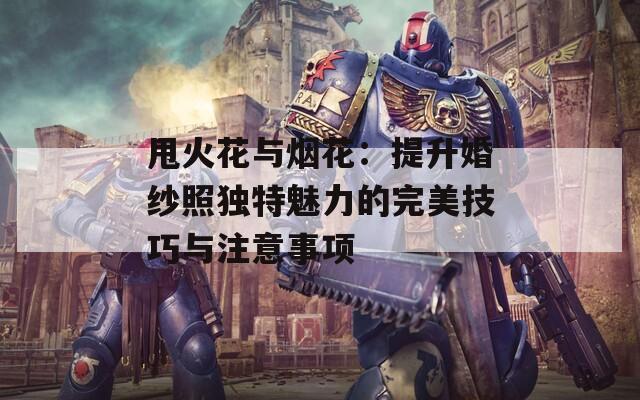 甩火花与烟花：提升婚纱照独特魅力的完美技巧与注意事项
