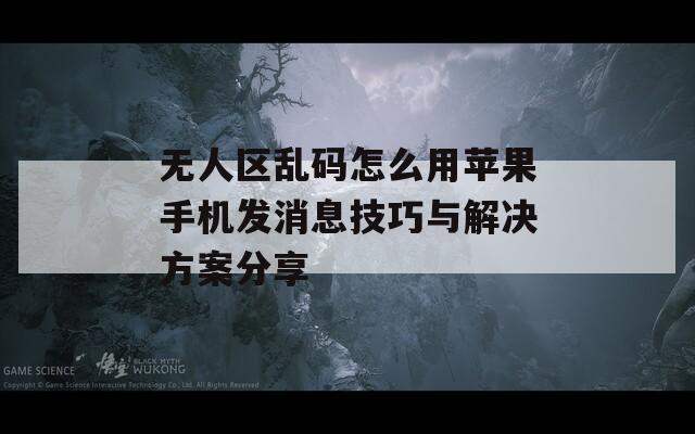 无人区乱码怎么用苹果手机发消息技巧与解决方案分享