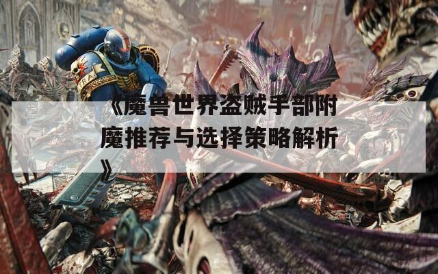 《魔兽世界盗贼手部附魔推荐与选择策略解析》