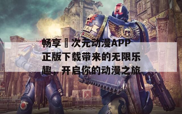 畅享囧次元动漫APP正版下载带来的无限乐趣，开启你的动漫之旅