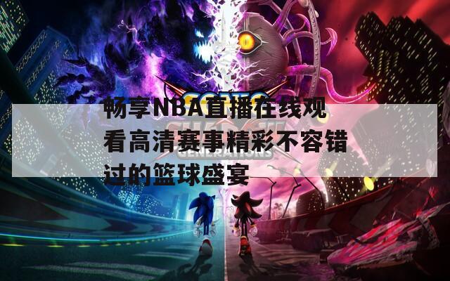 畅享NBA直播在线观看高清赛事精彩不容错过的篮球盛宴
