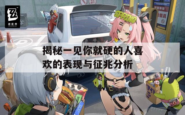 揭秘一见你就硬的人喜欢的表现与征兆分析