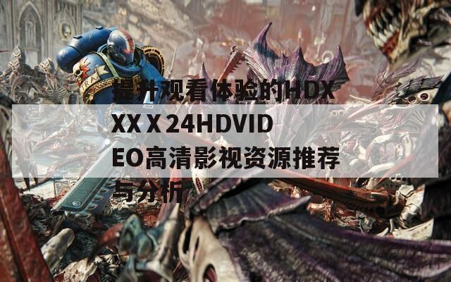 提升观看体验的HDXXXⅩ24HDVIDEO高清影视资源推荐与分析