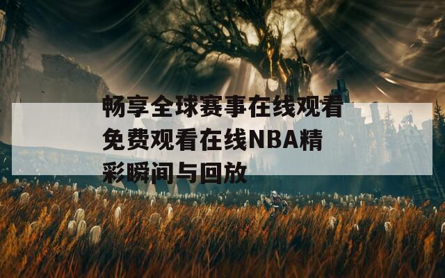 畅享全球赛事在线观看免费观看在线NBA精彩瞬间与回放