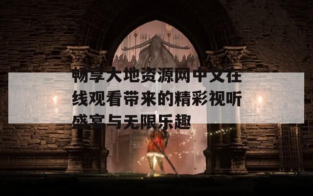 畅享大地资源网中文在线观看带来的精彩视听盛宴与无限乐趣