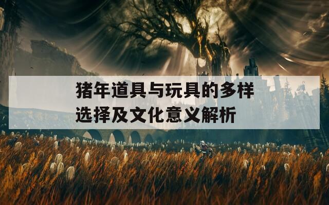 猪年道具与玩具的多样选择及文化意义解析