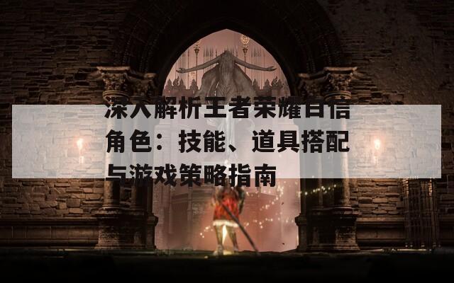 深入解析王者荣耀白信角色：技能、道具搭配与游戏策略指南