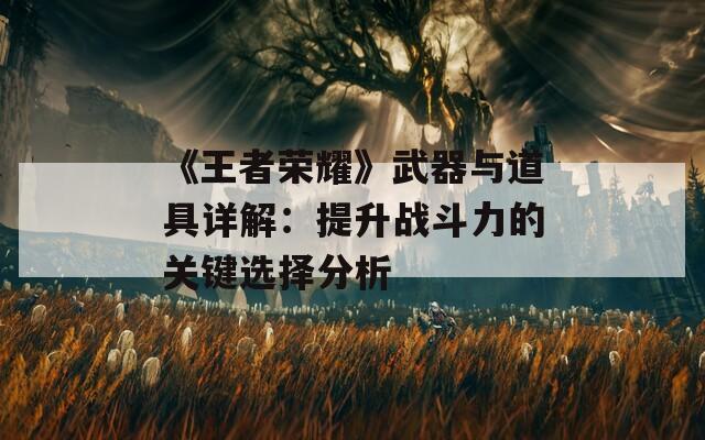 《王者荣耀》武器与道具详解：提升战斗力的关键选择分析