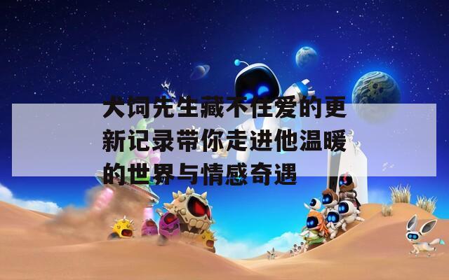 犬饲先生藏不住爱的更新记录带你走进他温暖的世界与情感奇遇