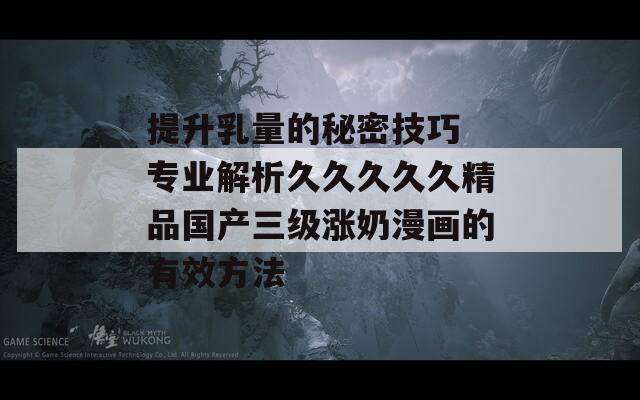 提升乳量的秘密技巧 专业解析久久久久久精品国产三级涨奶漫画的有效方法