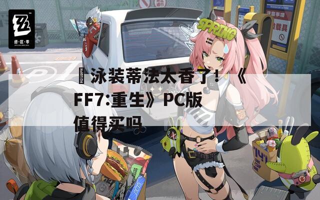 ​泳装蒂法太香了！《FF7:重生》PC版值得买吗
