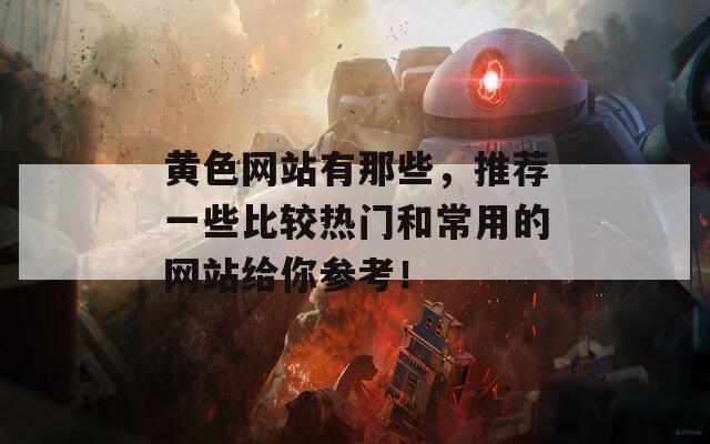 黄色网站有那些，推荐一些比较热门和常用的网站给你参考！
