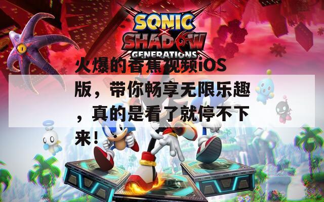 火爆的香蕉视频iOS版，带你畅享无限乐趣，真的是看了就停不下来！