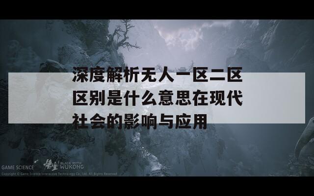 深度解析无人一区二区区别是什么意思在现代社会的影响与应用