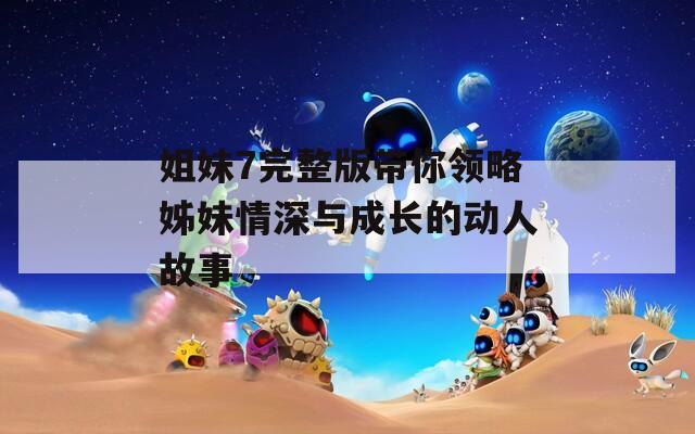 姐妹7完整版带你领略姊妹情深与成长的动人故事