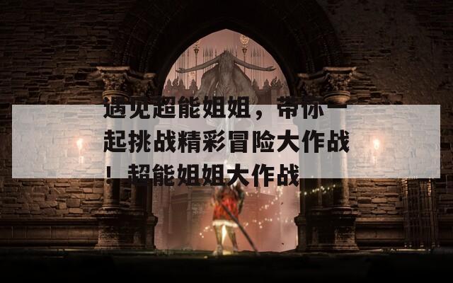 遇见超能姐姐，带你一起挑战精彩冒险大作战！超能姐姐大作战