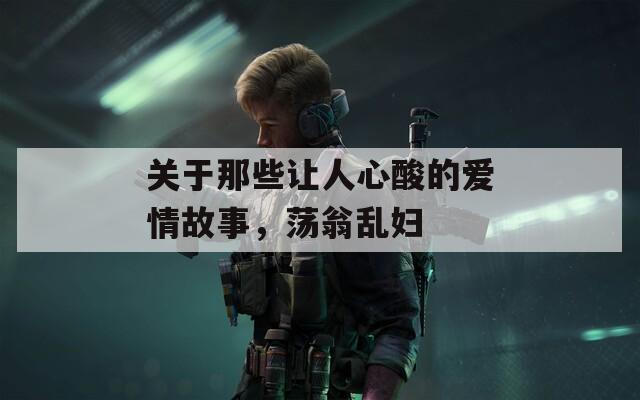 关于那些让人心酸的爱情故事，荡翁乱妇