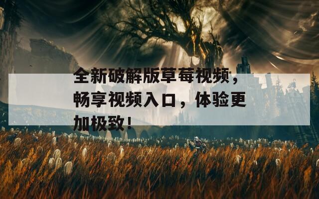 全新破解版草莓视频，畅享视频入口，体验更加极致！