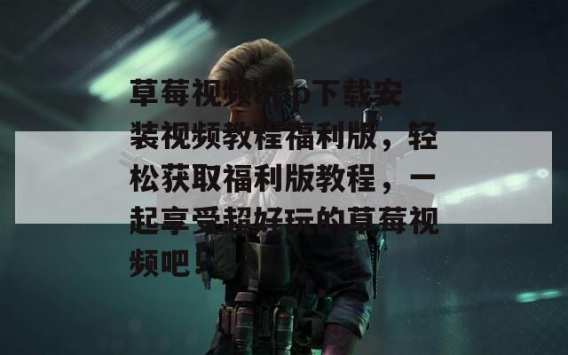 草莓视频app下载安装视频教程福利版，轻松获取福利版教程，一起享受超好玩的草莓视频吧！