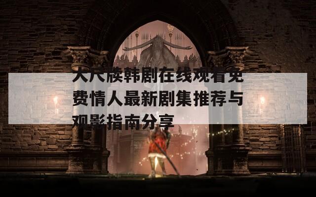 大尺牍韩剧在线观看免费情人最新剧集推荐与观影指南分享