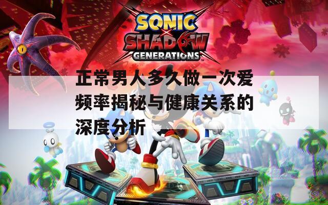 正常男人多久做一次爱频率揭秘与健康关系的深度分析
