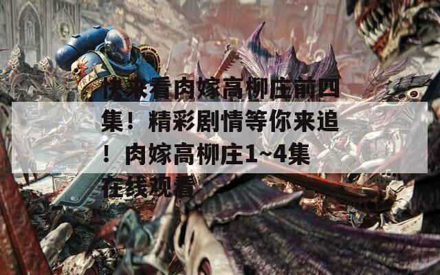 快来看肉嫁高柳庄前四集！精彩剧情等你来追！肉嫁高柳庄1～4集在线观看