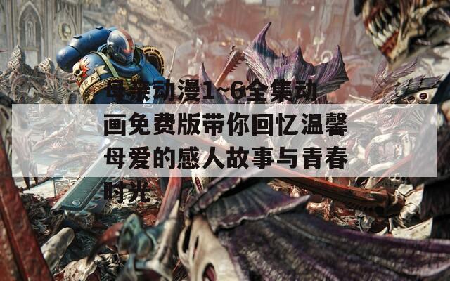 母亲动漫1~6全集动画免费版带你回忆温馨母爱的感人故事与青春时光