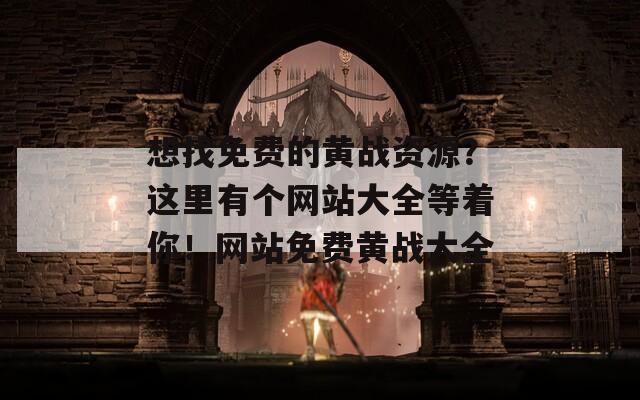 想找免费的黄战资源？这里有个网站大全等着你！网站免费黄战大全