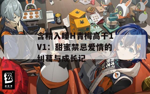 含精入睡H青梅高干1V1：甜蜜禁忌爱情的纠葛与成长记