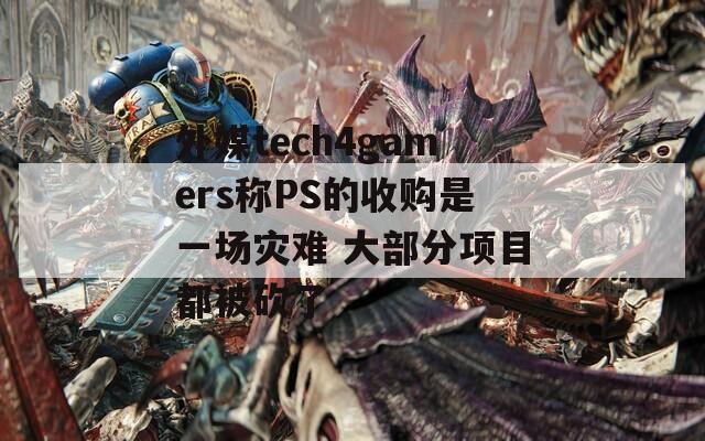 外媒tech4gamers称PS的收购是一场灾难 大部分项目都被砍了
