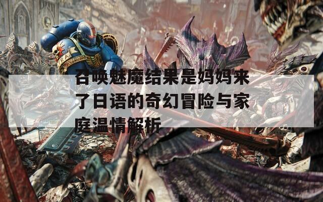 召唤魅魔结果是妈妈来了日语的奇幻冒险与家庭温情解析