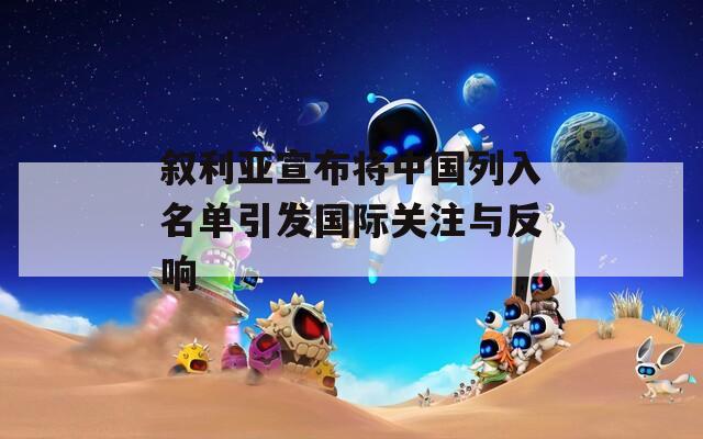 叙利亚宣布将中国列入名单引发国际关注与反响