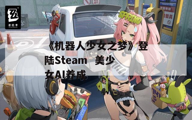 《机器人少女之梦》登陆Steam  美少女AI养成