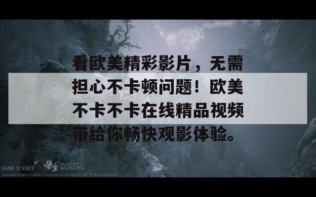 看欧美精彩影片，无需担心不卡顿问题！欧美不卡不卡在线精品视频带给你畅快观影体验。