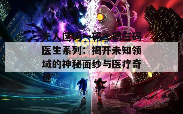 无人区码一码二码三码医生系列：揭开未知领域的神秘面纱与医疗奇迹
