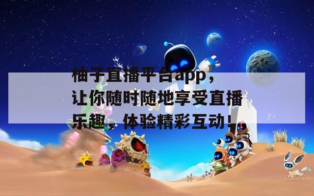 柚子直播平台app，让你随时随地享受直播乐趣，体验精彩互动！