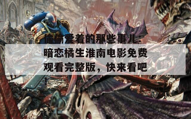 偷偷爱着的那些事儿：暗恋橘生淮南电影免费观看完整版，快来看吧！