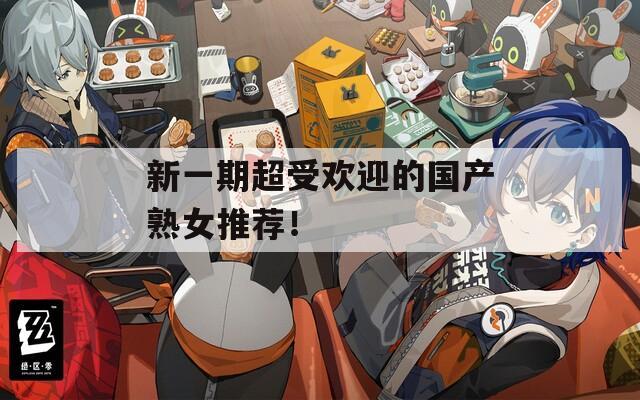 新一期超受欢迎的国产熟女推荐！