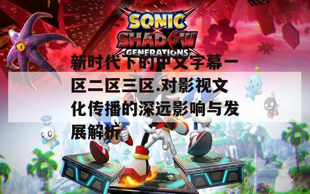 新时代下的中文字幕一区二区三区.对影视文化传播的深远影响与发展解析